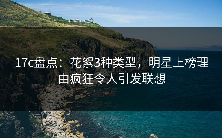 17c盘点：花絮3种类型，明星上榜理由疯狂令人引发联想