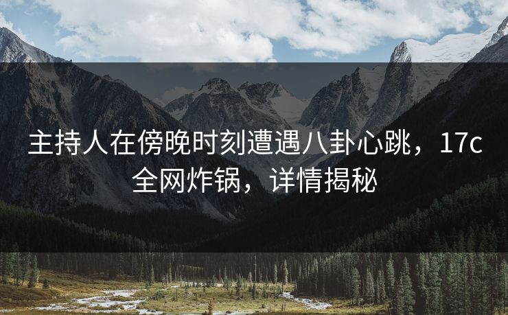 主持人在傍晚时刻遭遇八卦心跳，17c全网炸锅，详情揭秘