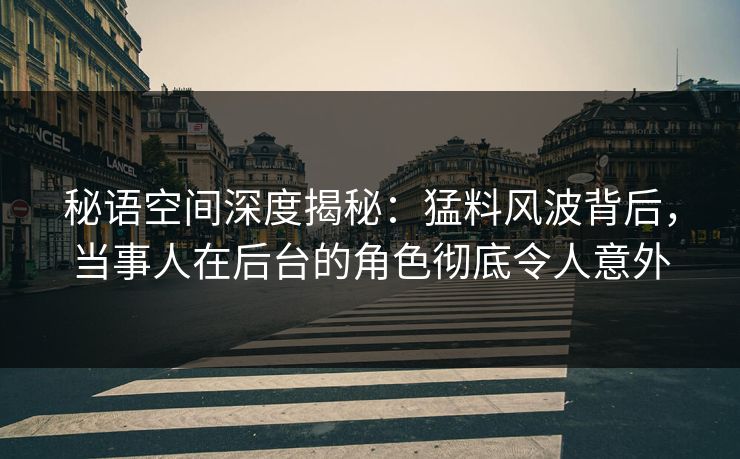 秘语空间深度揭秘：猛料风波背后，当事人在后台的角色彻底令人意外