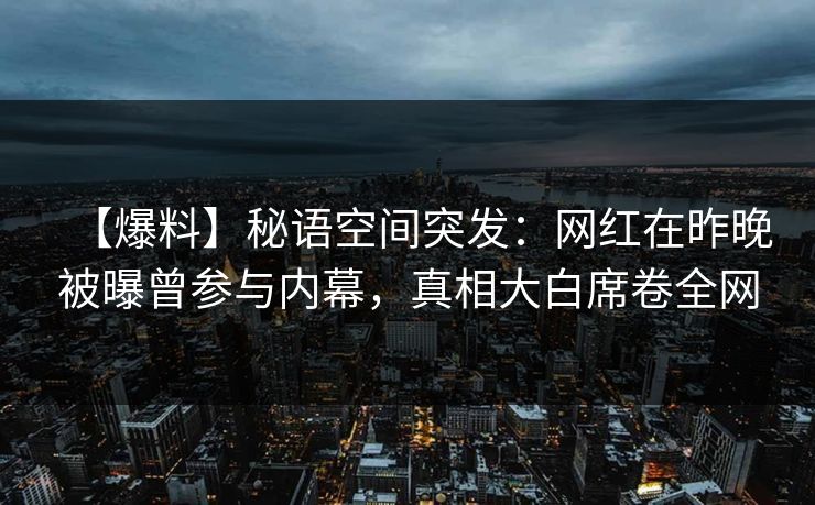 【爆料】秘语空间突发：网红在昨晚被曝曾参与内幕，真相大白席卷全网