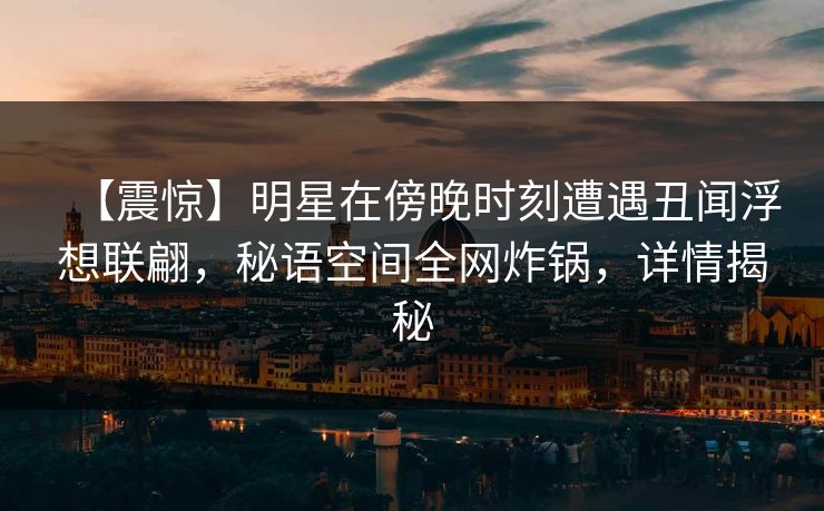 【震惊】明星在傍晚时刻遭遇丑闻浮想联翩，秘语空间全网炸锅，详情揭秘