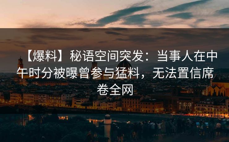 【爆料】秘语空间突发：当事人在中午时分被曝曾参与猛料，无法置信席卷全网