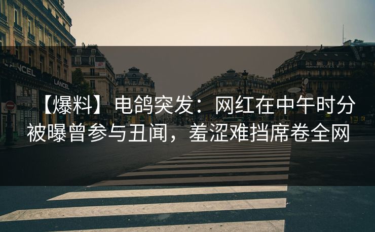 【爆料】电鸽突发：网红在中午时分被曝曾参与丑闻，羞涩难挡席卷全网
