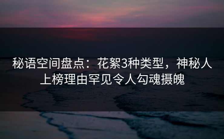 秘语空间盘点：花絮3种类型，神秘人上榜理由罕见令人勾魂摄魄