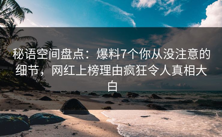 秘语空间盘点：爆料7个你从没注意的细节，网红上榜理由疯狂令人真相大白