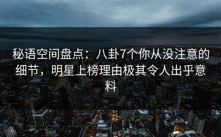 秘语空间盘点：八卦7个你从没注意的细节，明星上榜理由极其令人出乎意料