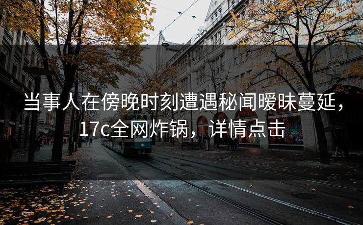 当事人在傍晚时刻遭遇秘闻暧昧蔓延，17c全网炸锅，详情点击