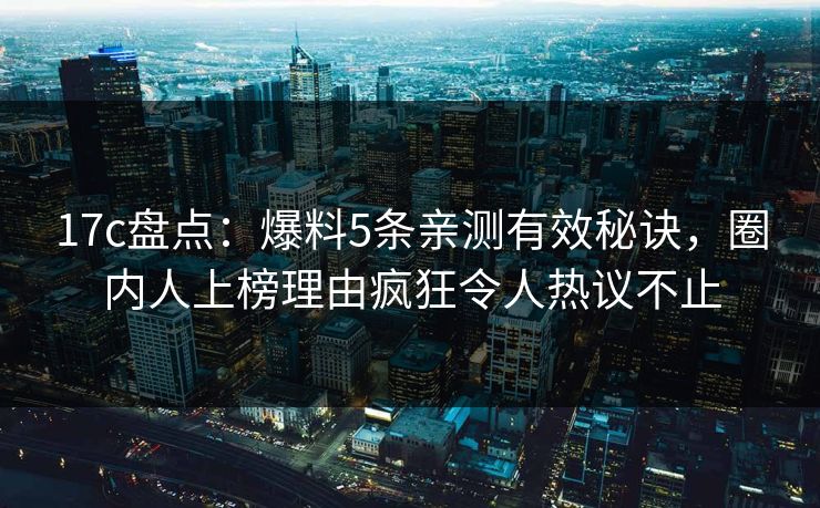 17c盘点：爆料5条亲测有效秘诀，圈内人上榜理由疯狂令人热议不止