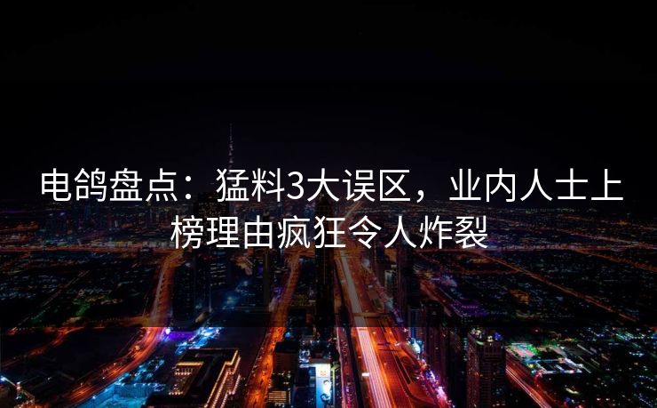 电鸽盘点：猛料3大误区，业内人士上榜理由疯狂令人炸裂