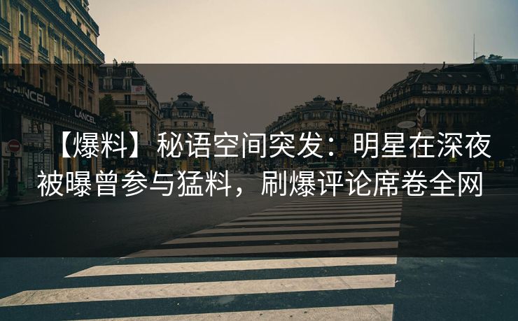 【爆料】秘语空间突发：明星在深夜被曝曾参与猛料，刷爆评论席卷全网