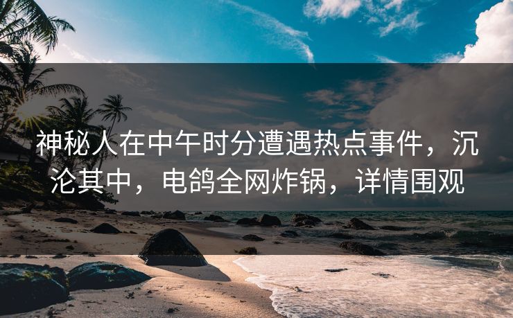 神秘人在中午时分遭遇热点事件，沉沦其中，电鸽全网炸锅，详情围观