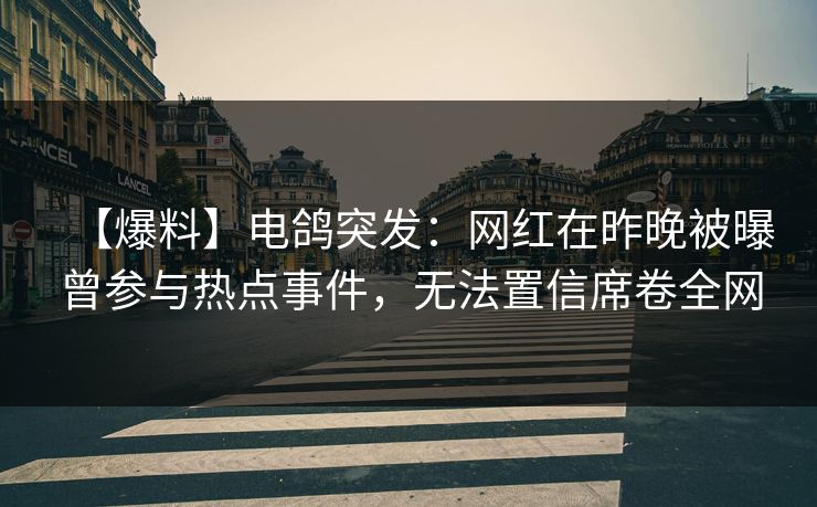 【爆料】电鸽突发：网红在昨晚被曝曾参与热点事件，无法置信席卷全网