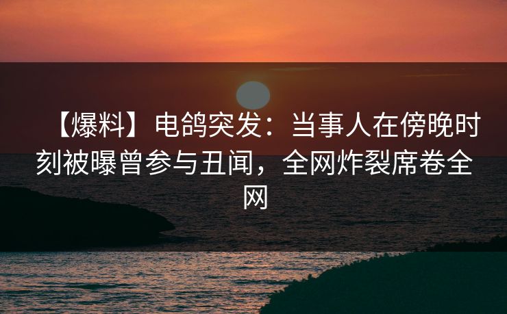 【爆料】电鸽突发：当事人在傍晚时刻被曝曾参与丑闻，全网炸裂席卷全网