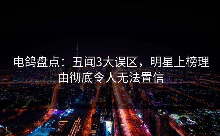 电鸽盘点：丑闻3大误区，明星上榜理由彻底令人无法置信