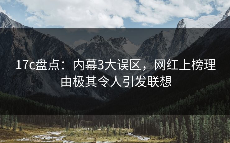 17c盘点：内幕3大误区，网红上榜理由极其令人引发联想