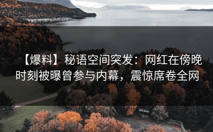 【爆料】秘语空间突发：网红在傍晚时刻被曝曾参与内幕，震惊席卷全网