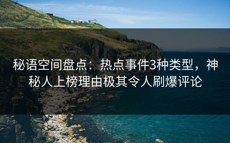 秘语空间盘点：热点事件3种类型，神秘人上榜理由极其令人刷爆评论