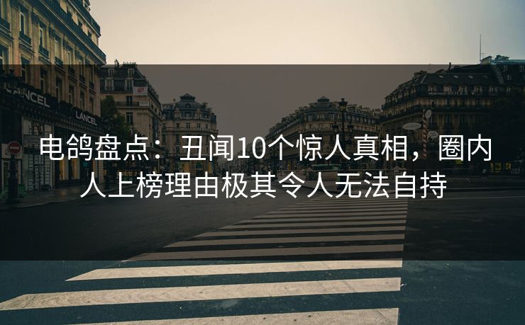 电鸽盘点：丑闻10个惊人真相，圈内人上榜理由极其令人无法自持