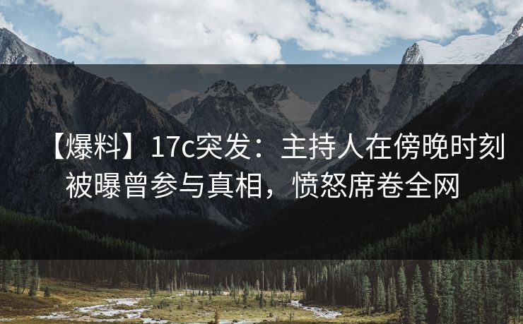【爆料】17c突发：主持人在傍晚时刻被曝曾参与真相，愤怒席卷全网