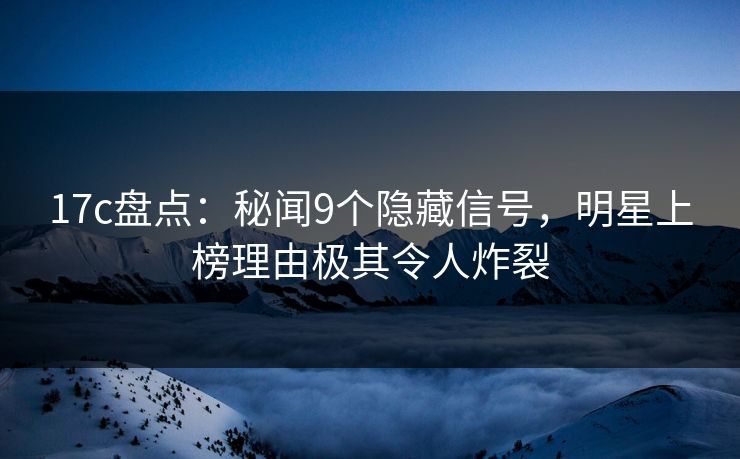 17c盘点：秘闻9个隐藏信号，明星上榜理由极其令人炸裂