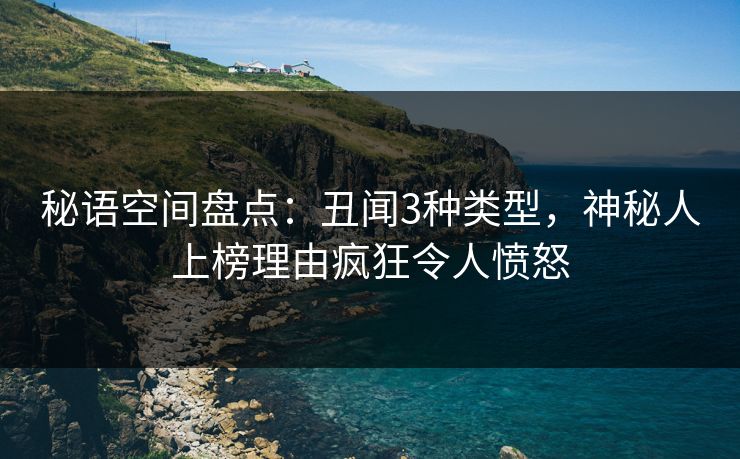 秘语空间盘点：丑闻3种类型，神秘人上榜理由疯狂令人愤怒