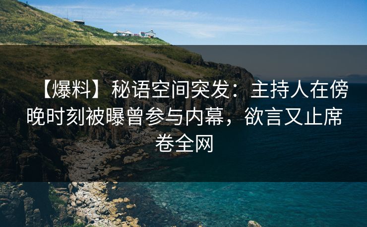 【爆料】秘语空间突发：主持人在傍晚时刻被曝曾参与内幕，欲言又止席卷全网