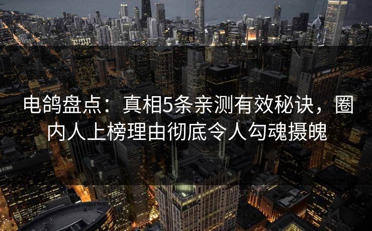 电鸽盘点：真相5条亲测有效秘诀，圈内人上榜理由彻底令人勾魂摄魄