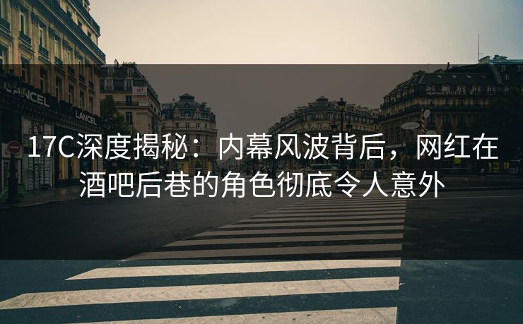 17C深度揭秘：内幕风波背后，网红在酒吧后巷的角色彻底令人意外