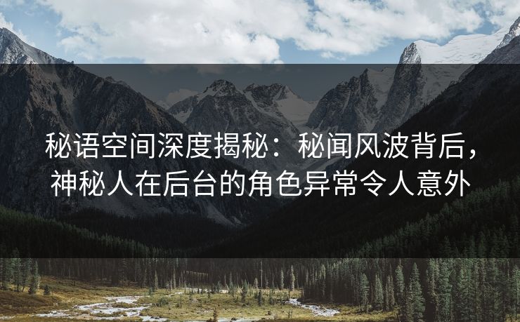 秘语空间深度揭秘：秘闻风波背后，神秘人在后台的角色异常令人意外