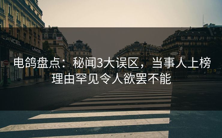 电鸽盘点：秘闻3大误区，当事人上榜理由罕见令人欲罢不能