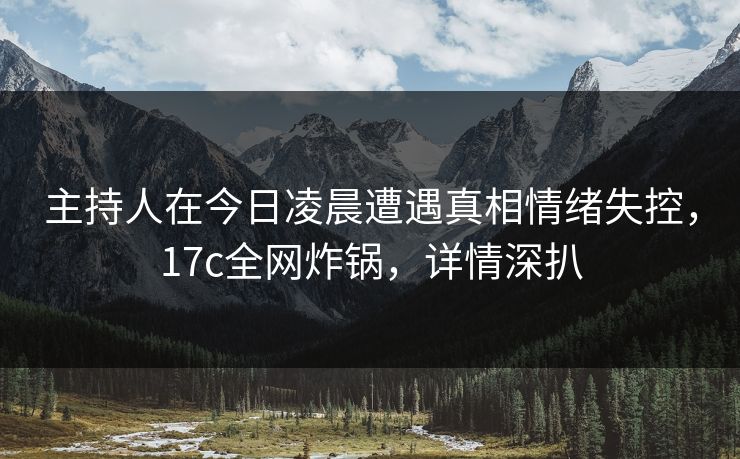 主持人在今日凌晨遭遇真相情绪失控，17c全网炸锅，详情深扒