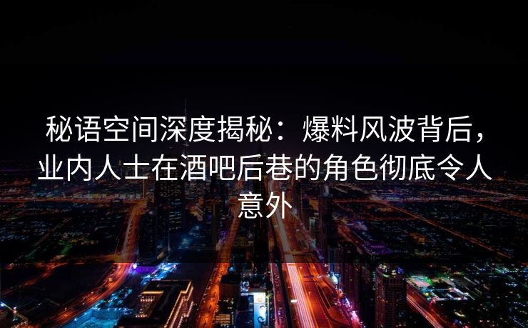秘语空间深度揭秘：爆料风波背后，业内人士在酒吧后巷的角色彻底令人意外