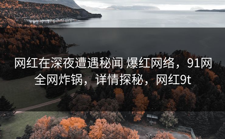 网红在深夜遭遇秘闻 爆红网络，91网全网炸锅，详情探秘，网红9t