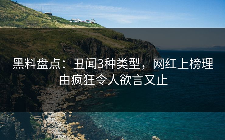 黑料盘点：丑闻3种类型，网红上榜理由疯狂令人欲言又止