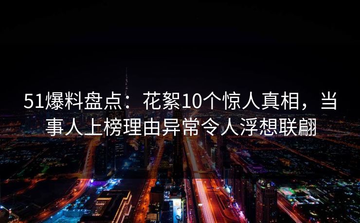51爆料盘点：花絮10个惊人真相，当事人上榜理由异常令人浮想联翩