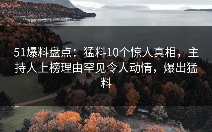 51爆料盘点：猛料10个惊人真相，主持人上榜理由罕见令人动情，爆出猛料
