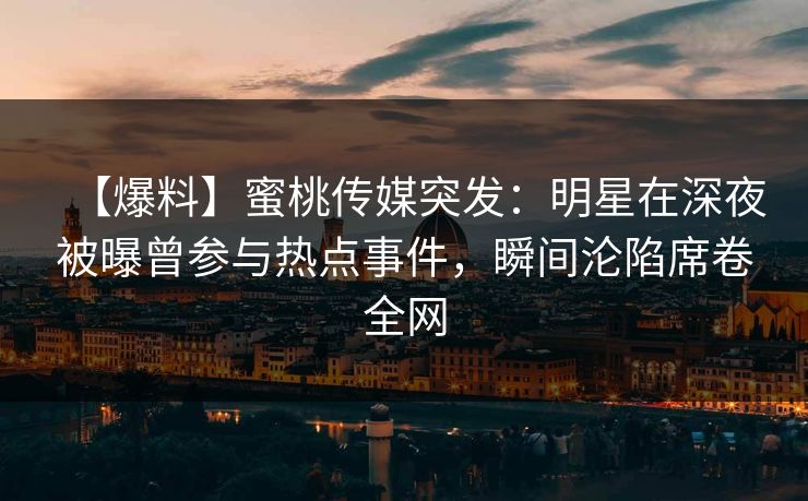 【爆料】蜜桃传媒突发：明星在深夜被曝曾参与热点事件，瞬间沦陷席卷全网