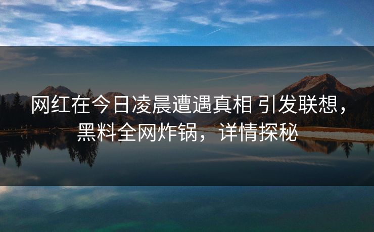网红在今日凌晨遭遇真相 引发联想，黑料全网炸锅，详情探秘