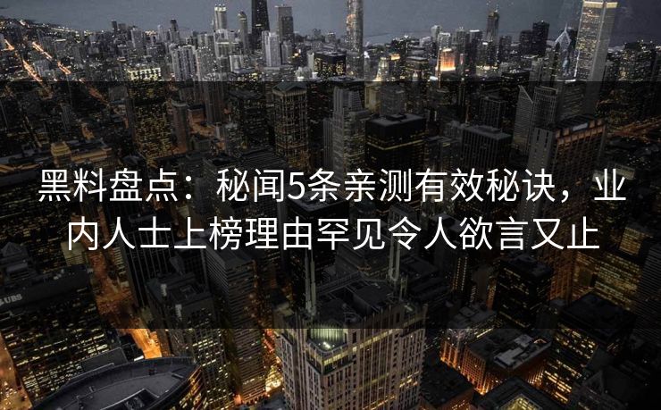 黑料盘点：秘闻5条亲测有效秘诀，业内人士上榜理由罕见令人欲言又止