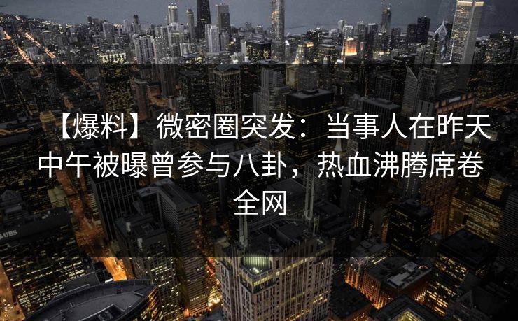 【爆料】微密圈突发：当事人在昨天中午被曝曾参与八卦，热血沸腾席卷全网