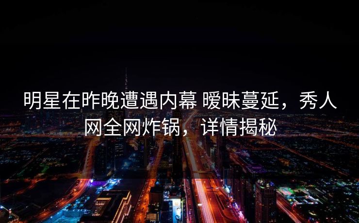 明星在昨晚遭遇内幕 暧昧蔓延，秀人网全网炸锅，详情揭秘