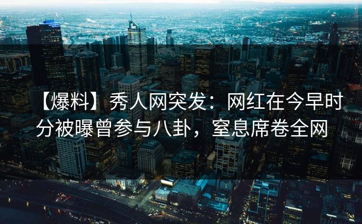 【爆料】秀人网突发：网红在今早时分被曝曾参与八卦，窒息席卷全网