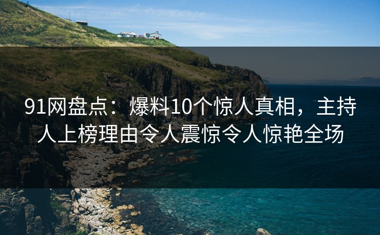91网盘点：爆料10个惊人真相，主持人上榜理由令人震惊令人惊艳全场