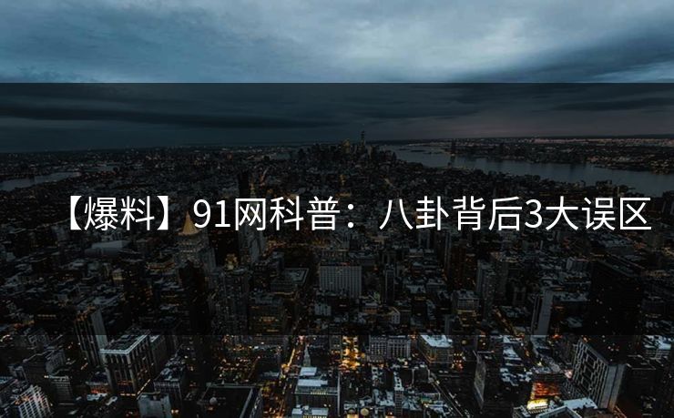 【爆料】91网科普：八卦背后3大误区