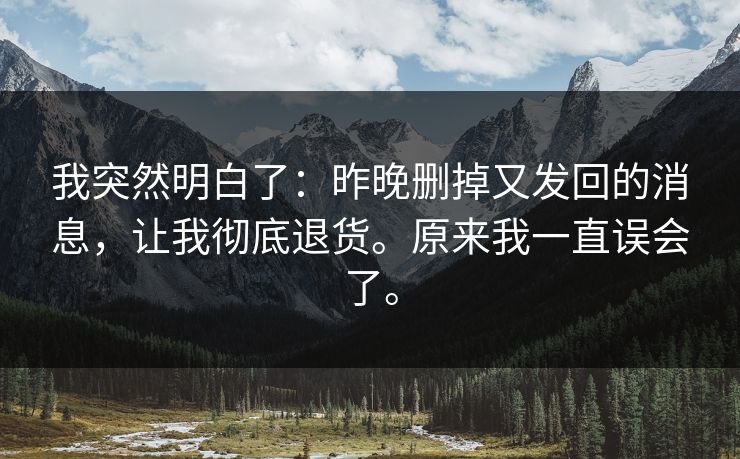 我突然明白了：昨晚删掉又发回的消息，让我彻底退货。原来我一直误会了。