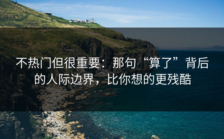 不热门但很重要：那句“算了”背后的人际边界，比你想的更残酷