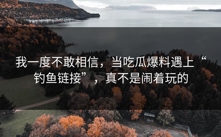 我一度不敢相信，当吃瓜爆料遇上“钓鱼链接”，真不是闹着玩的