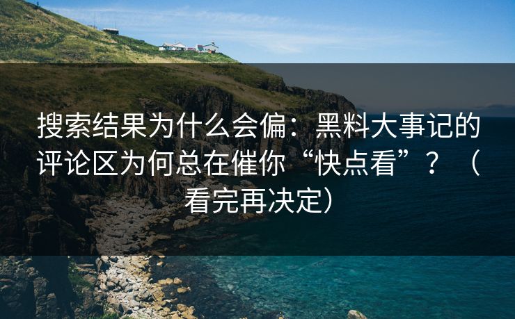 搜索结果为什么会偏：黑料大事记的评论区为何总在催你“快点看”？（看完再决定）