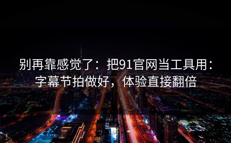 别再靠感觉了：把91官网当工具用：字幕节拍做好，体验直接翻倍