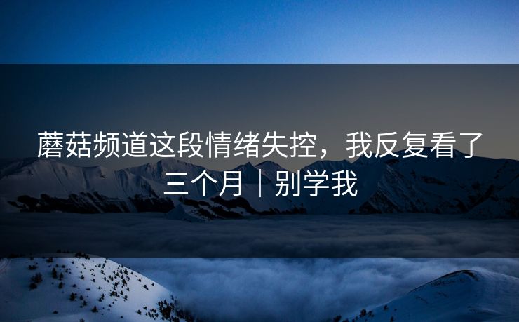蘑菇频道这段情绪失控，我反复看了三个月｜别学我